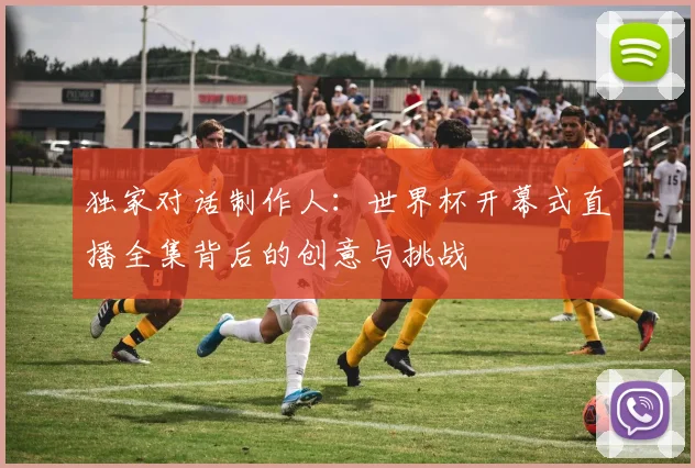 独家对话制作人：世界杯开幕式直播全集背后的创意与挑战
