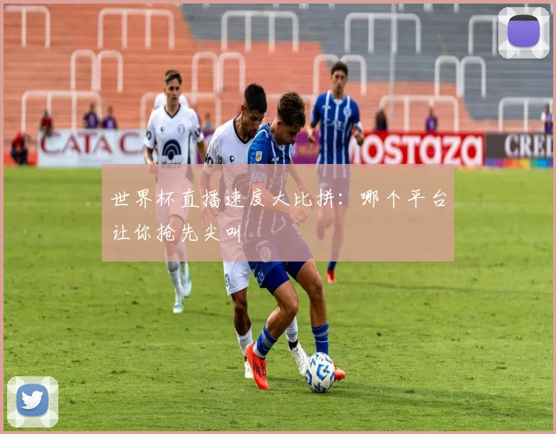 世界杯直播速度大比拼：哪个平台让你抢先尖叫