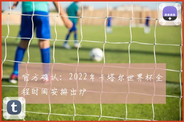 官方确认：2022年卡塔尔世界杯全程时间安排出炉
