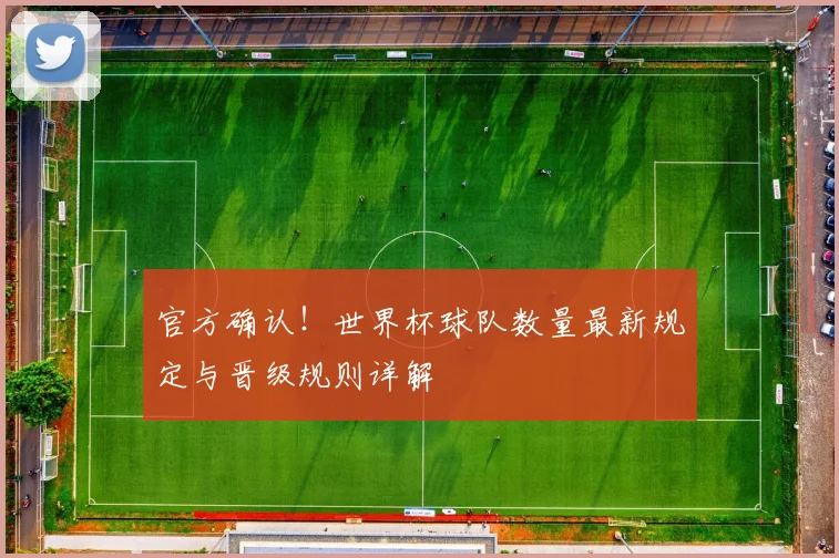 官方确认！世界杯球队数量最新规定与晋级规则详解