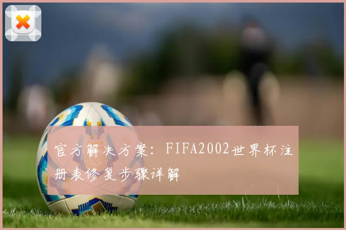 官方解决方案：FIFA2002世界杯注册表修复步骤详解