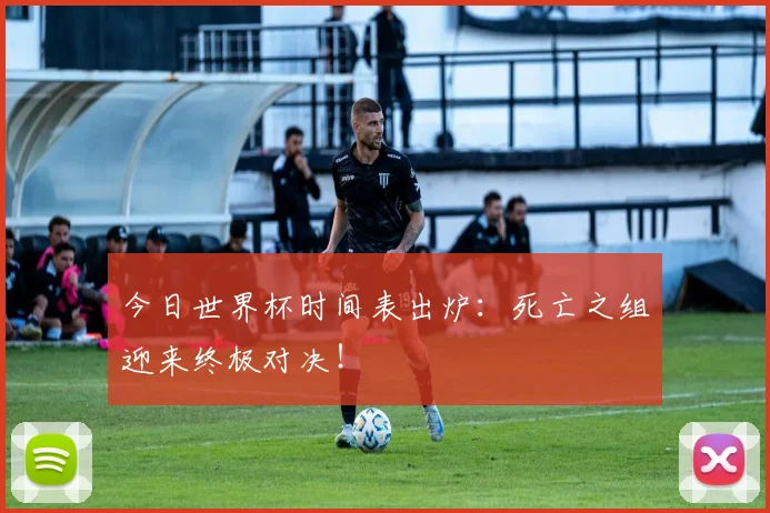 今日世界杯时间表出炉：死亡之组迎来终极对决！