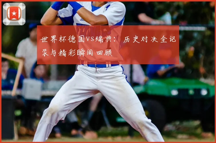 世界杯德国vs瑞典:历史对决全记录与精彩瞬间回顾