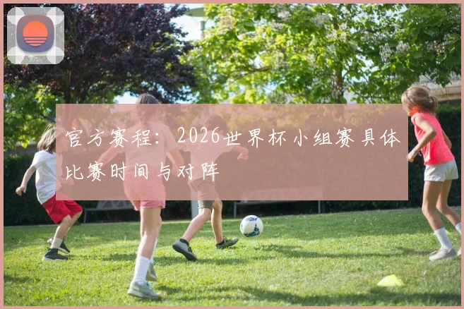 官方赛程：2026世界杯小组赛具体比赛时间与对阵
