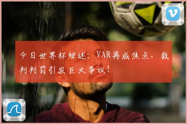 今日世界杯综述：VAR再成焦点，裁判判罚引发巨大争议！