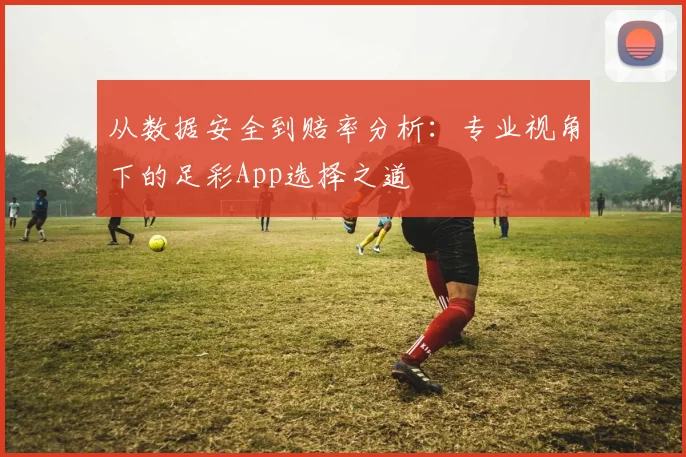 从数据安全到赔率分析:专业视角下的足彩App选择之道