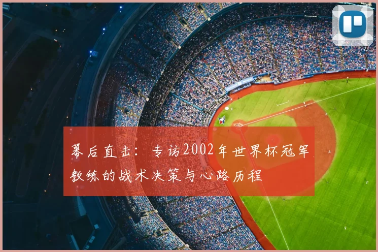 幕后直击:专访2002年世界杯冠军教练的战术决策与心路历程