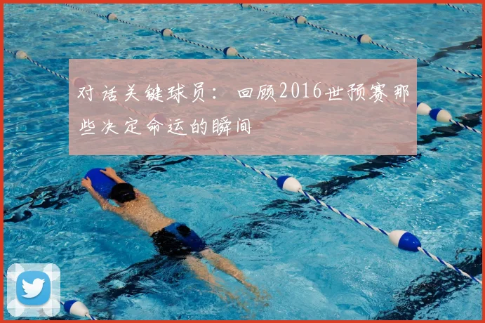对话关键球员：回顾2016世预赛那些决定命运的瞬间
