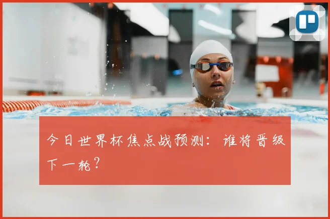 今日世界杯焦点战预测：谁将晋级下一轮？