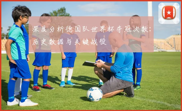 深度分析德国队世界杯夺冠次数：历史数据与关键战役