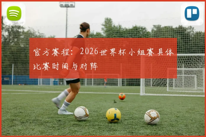 官方赛程：2026世界杯小组赛具体比赛时间与对阵