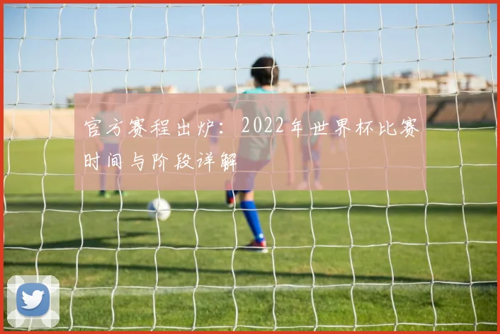 官方赛程出炉：2022年世界杯比赛时间与阶段详解