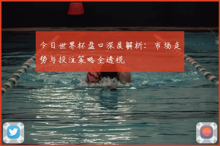 今日世界杯盘口深度解析：市场走势与投注策略全透视