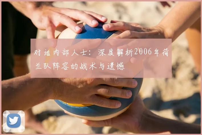 对话内部人士：深度解析2006年荷兰队阵容的战术与遗憾
