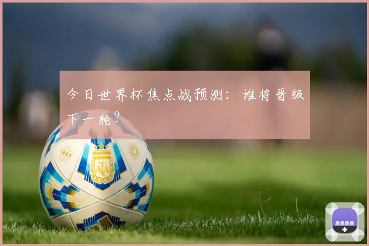 今日世界杯焦点战预测：谁将晋级下一轮？