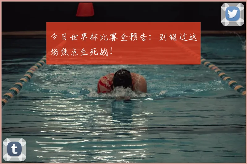 今日世界杯比赛全预告：别错过这场焦点生死战！