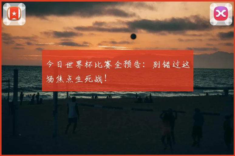 今日世界杯比赛全预告：别错过这场焦点生死战！