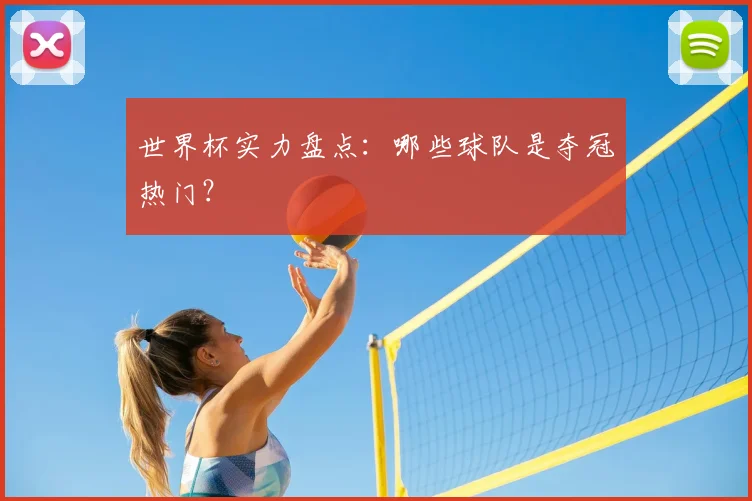 世界杯实力盘点：哪些球队是夺冠热门？