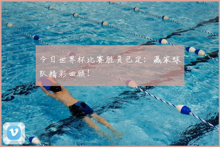 今日世界杯比赛胜负已定：赢家球队精彩回顾！