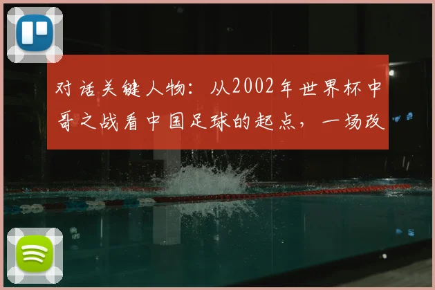 对话关键人物：从2002年世界杯中哥之战看中国足球的起点，一场改变认知的深度访谈