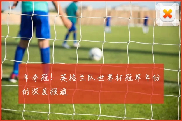 年夺冠！英格兰队世界杯冠军年份的深度报道