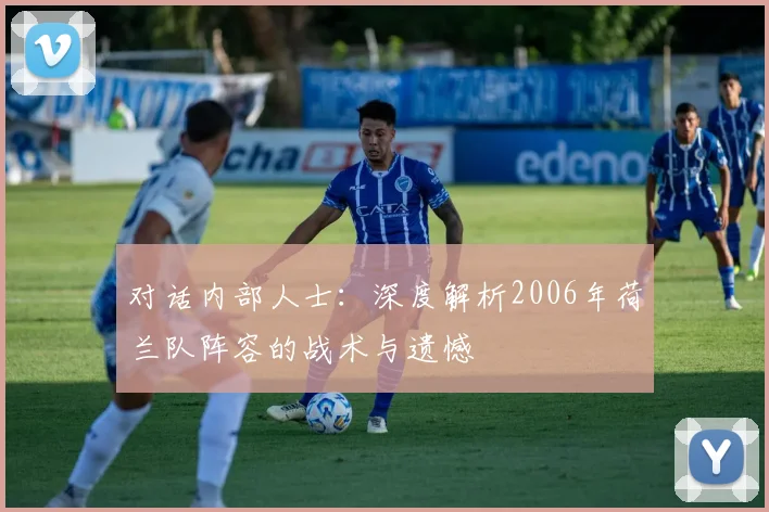 对话内部人士：深度解析2006年荷兰队阵容的战术与遗憾